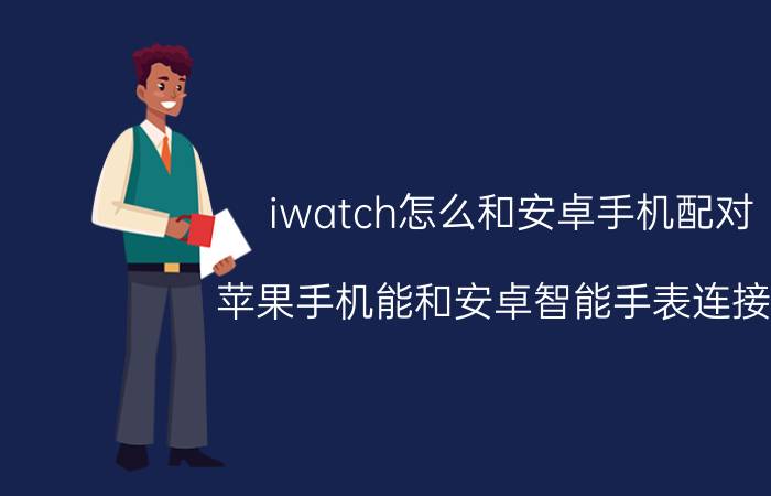 iwatch怎么和安卓手机配对 苹果手机能和安卓智能手表连接吗？